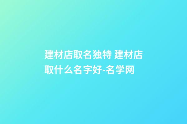 建材店取名独特 建材店取什么名字好-名学网